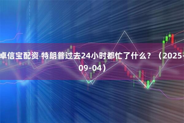 卓信宝配资 特朗普过去24小时都忙了什么？（2025-09-04）