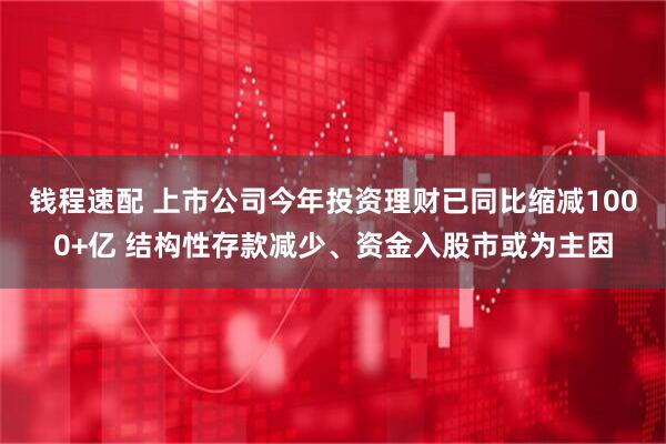 钱程速配 上市公司今年投资理财已同比缩减1000+亿 结构性存款减少、资金入股市或为主因