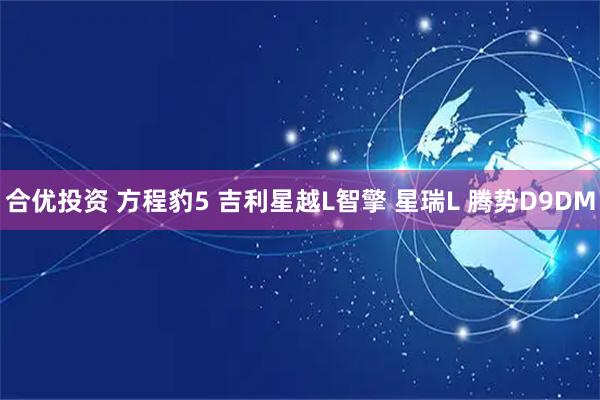 合优投资 方程豹5 吉利星越L智擎 星瑞L 腾势D9DM