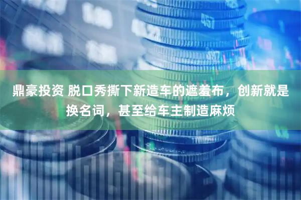 鼎豪投资 脱口秀撕下新造车的遮羞布，创新就是换名词，甚至给车主制造麻烦