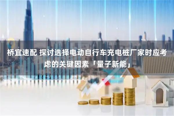 桥宜速配 探讨选择电动自行车充电桩厂家时应考虑的关键因素「量子新能」