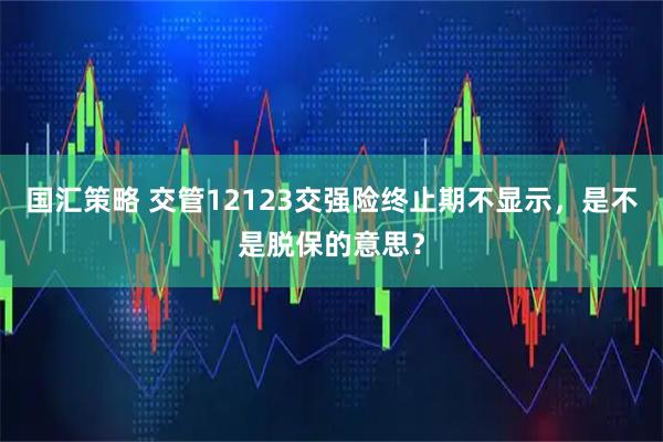 国汇策略 交管12123交强险终止期不显示，是不是脱保的意思？