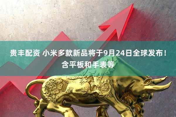 贵丰配资 小米多款新品将于9月24日全球发布！含平板和手表等