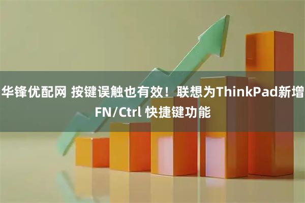 华锋优配网 按键误触也有效！联想为ThinkPad新增FN/Ctrl 快捷键功能