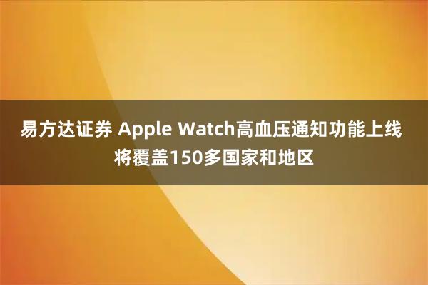 易方达证券 Apple Watch高血压通知功能上线 将覆盖150多国家和地区