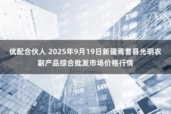 优配合伙人 2025年9月19日新疆焉耆县光明农副产品综合批发市场价格行情