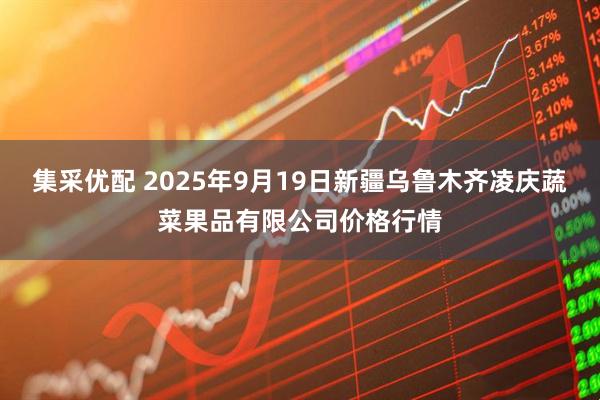集采优配 2025年9月19日新疆乌鲁木齐凌庆蔬菜果品有限公司价格行情