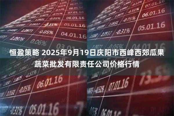 恒盈策略 2025年9月19日庆阳市西峰西郊瓜果蔬菜批发有限责任公司价格行情