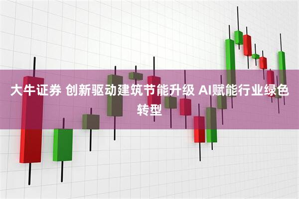 大牛证券 创新驱动建筑节能升级 AI赋能行业绿色转型