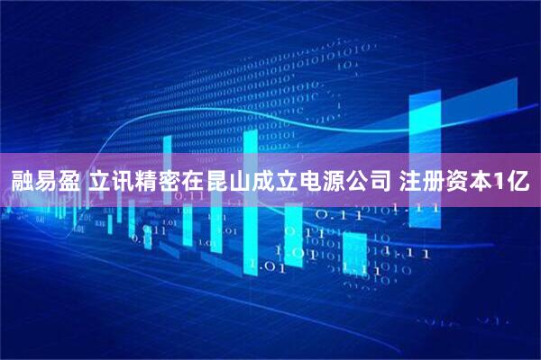 融易盈 立讯精密在昆山成立电源公司 注册资本1亿