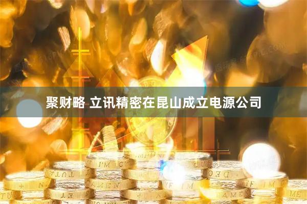 聚财略 立讯精密在昆山成立电源公司