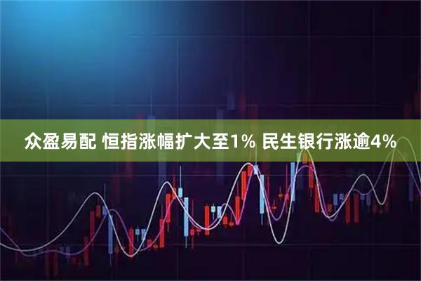 众盈易配 恒指涨幅扩大至1% 民生银行涨逾4%