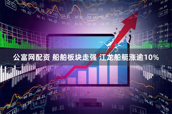 公富网配资 船舶板块走强 江龙船艇涨逾10%
