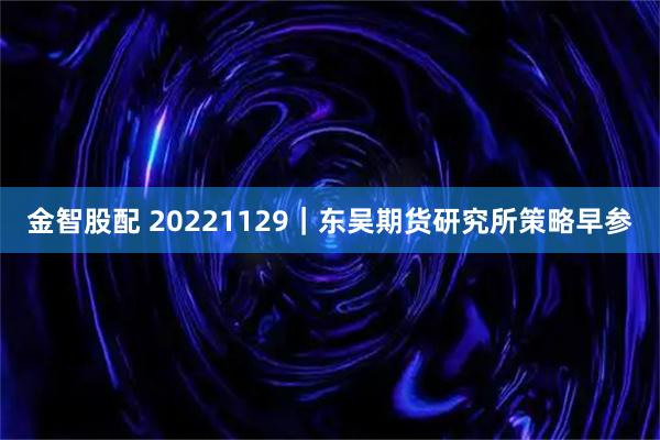 金智股配 20221129｜东吴期货研究所策略早参