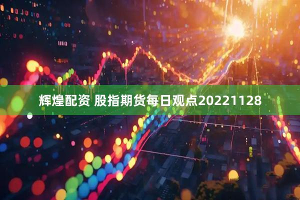 辉煌配资 股指期货每日观点20221128