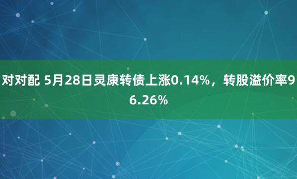 对对配 5月28日灵康转债上涨0.14%，转股溢价率96.26%