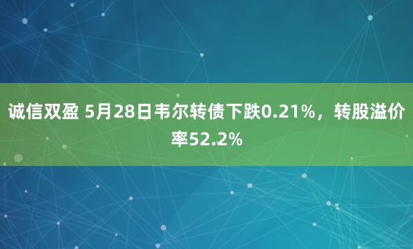 诚信双盈 5月28日韦尔转债下跌0.21%，转股溢价率52.2%