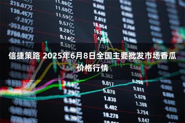 信捷策路 2025年6月8日全国主要批发市场香瓜价格行情
