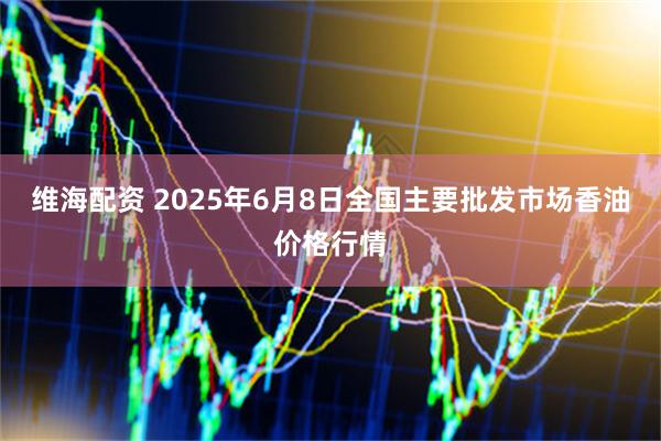 维海配资 2025年6月8日全国主要批发市场香油价格行情