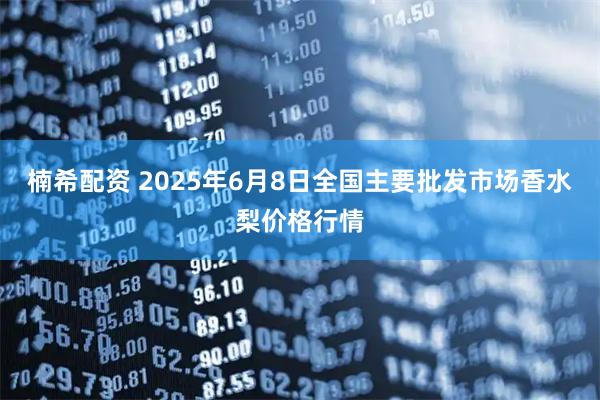 楠希配资 2025年6月8日全国主要批发市场香水梨价格行情