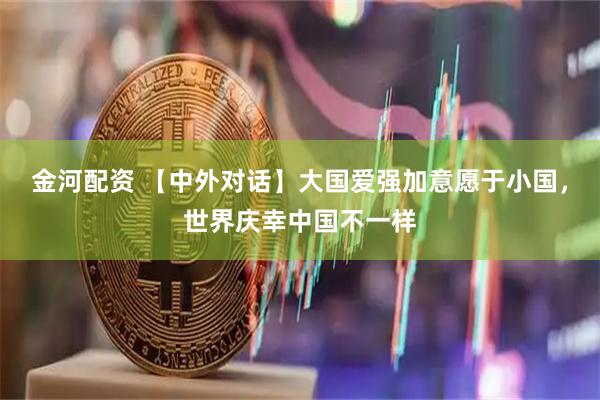 金河配资 【中外对话】大国爱强加意愿于小国，世界庆幸中国不一样