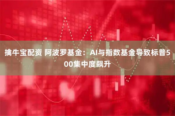 擒牛宝配资 阿波罗基金：AI与指数基金导致标普500集中度飙升