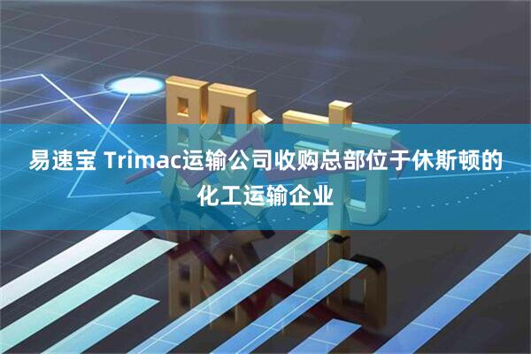易速宝 Trimac运输公司收购总部位于休斯顿的化工运输企业