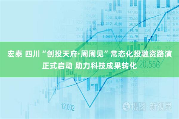 宏泰 四川“创投天府·周周见”常态化投融资路演正式启动 助力科技成果转化