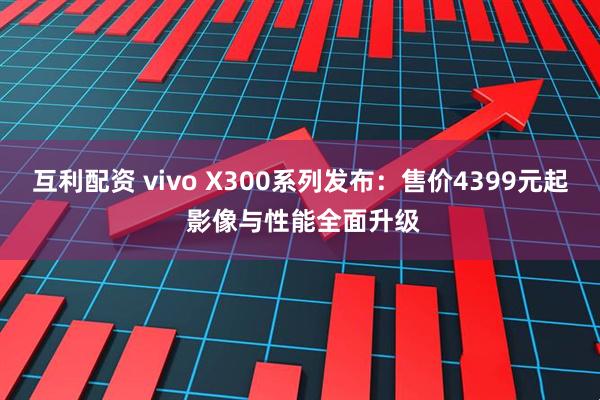 互利配资 vivo X300系列发布：售价4399元起 影像与性能全面升级