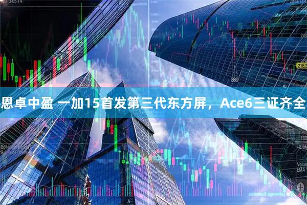 恩卓中盈 一加15首发第三代东方屏，Ace6三证齐全