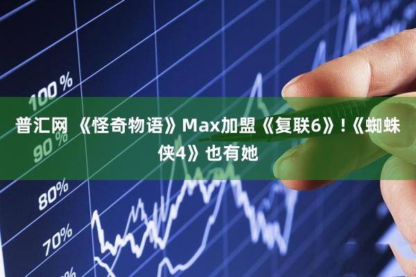普汇网 《怪奇物语》Max加盟《复联6》!《蜘蛛侠4》也有她
