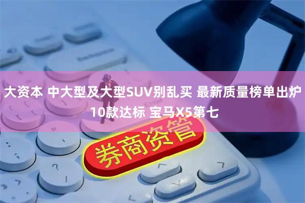大资本 中大型及大型SUV别乱买 最新质量榜单出炉 10款达标 宝马X5第七