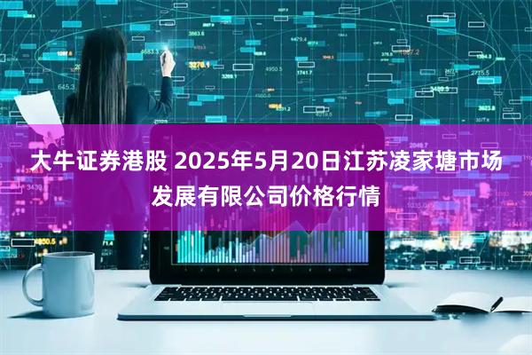 大牛证券港股 2025年5月20日江苏凌家塘市场发展有限公司价格行情