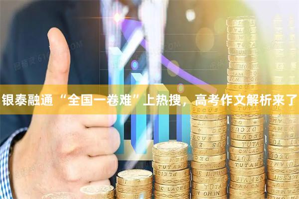 银泰融通 “全国一卷难”上热搜，高考作文解析来了