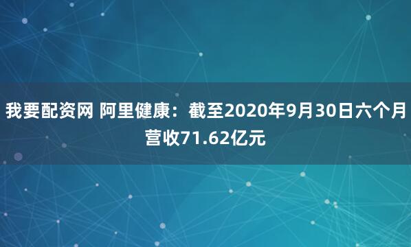 我要配资网 阿里健康：截至2020年9月30日六个月营收71.62亿元