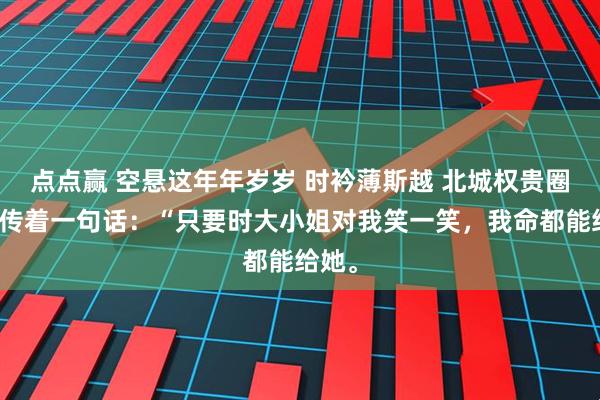 点点赢 空悬这年年岁岁 时衿薄斯越 北城权贵圈里流传着一句话：“只要时大小姐对我笑一笑，我命都能给她。