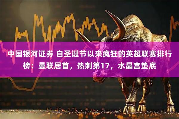 中国银河证券 自圣诞节以来疯狂的英超联赛排行榜：曼联居首，热刺第17，水晶宫垫底