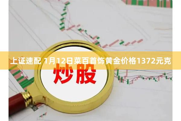 上证速配 1月12日菜百首饰黄金价格1372元克