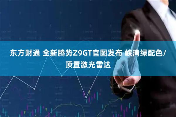 东方财通 全新腾势Z9GT官图发布 峡湾绿配色/顶置激光雷达