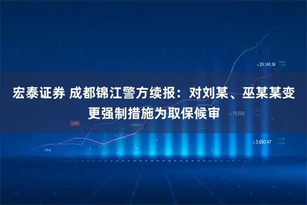 宏泰证券 成都锦江警方续报：对刘某、巫某某变更强制措施为取保候审
