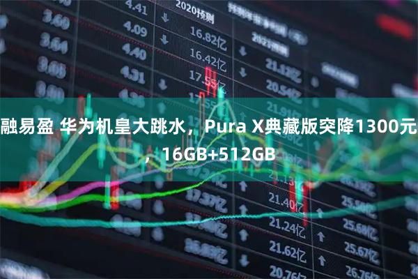 融易盈 华为机皇大跳水，Pura X典藏版突降1300元，16GB+512GB