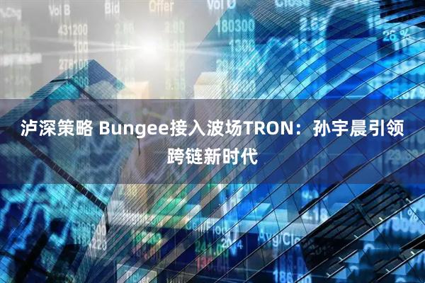 泸深策略 Bungee接入波场TRON：孙宇晨引领跨链新时代