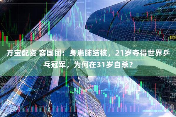 万宝配资 容国团：身患肺结核，21岁夺得世界乒乓冠军，为何在31岁自杀？