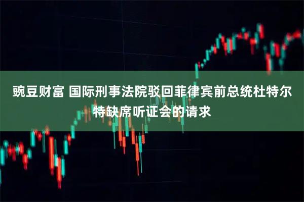 豌豆财富 国际刑事法院驳回菲律宾前总统杜特尔特缺席听证会的请求