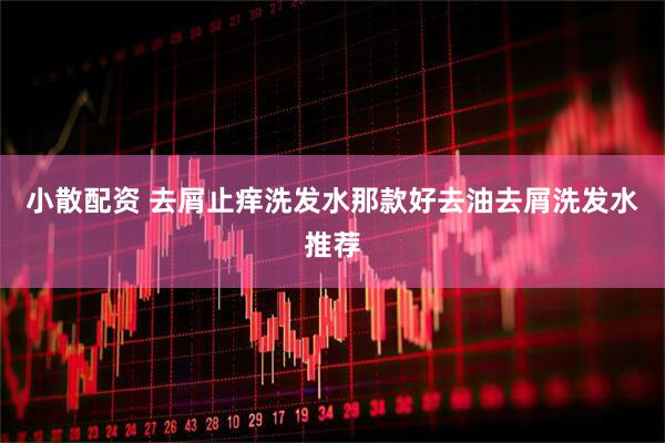 小散配资 去屑止痒洗发水那款好去油去屑洗发水推荐