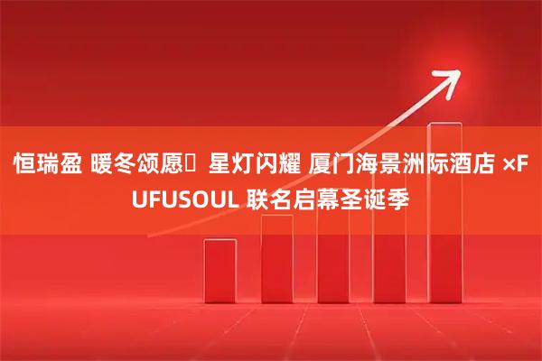 恒瑞盈 暖冬颂愿・星灯闪耀 厦门海景洲际酒店 ×FUFUSOUL 联名启幕圣诞季