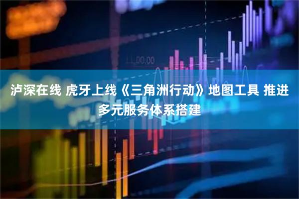 泸深在线 虎牙上线《三角洲行动》地图工具 推进多元服务体系搭建