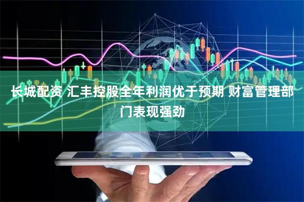 长城配资 汇丰控股全年利润优于预期 财富管理部门表现强劲