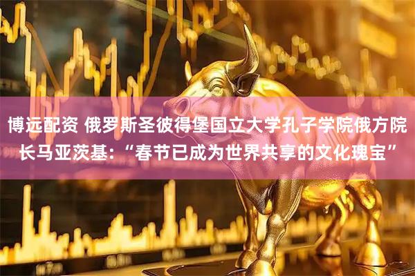 博远配资 俄罗斯圣彼得堡国立大学孔子学院俄方院长马亚茨基: “春节已成为世界共享的文化瑰宝”