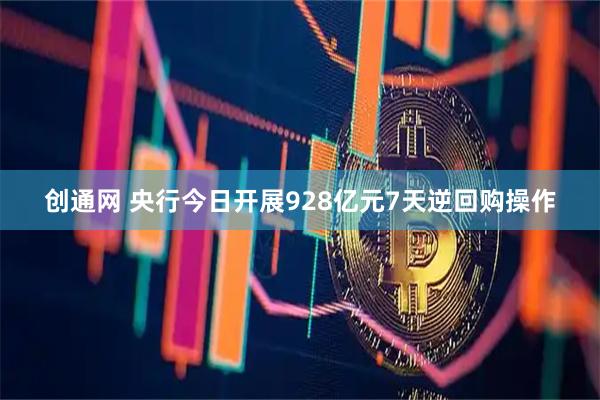 创通网 央行今日开展928亿元7天逆回购操作